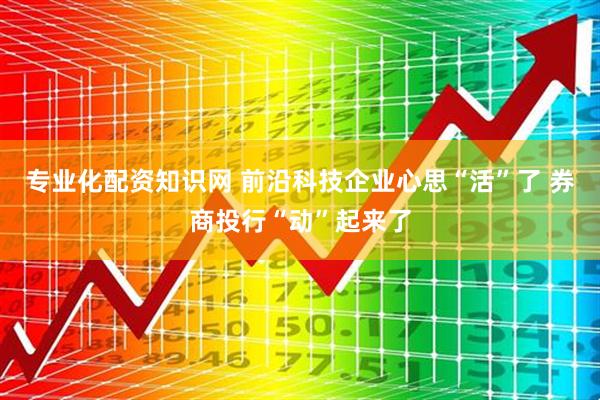 专业化配资知识网 前沿科技企业心思“活”了 券商投行“动”起来了