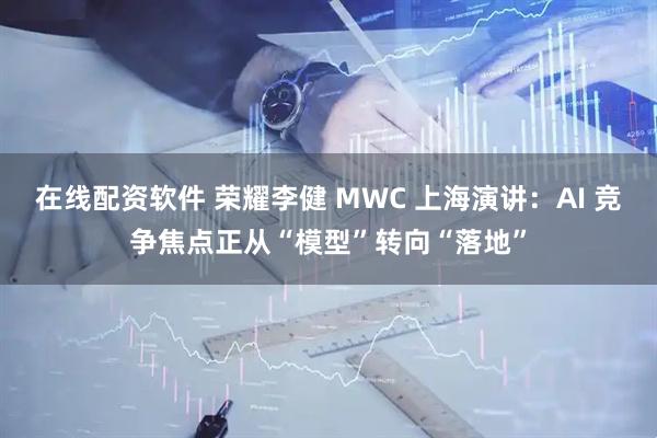 在线配资软件 荣耀李健 MWC 上海演讲：AI 竞争焦点正从“模型”转向“落地”
