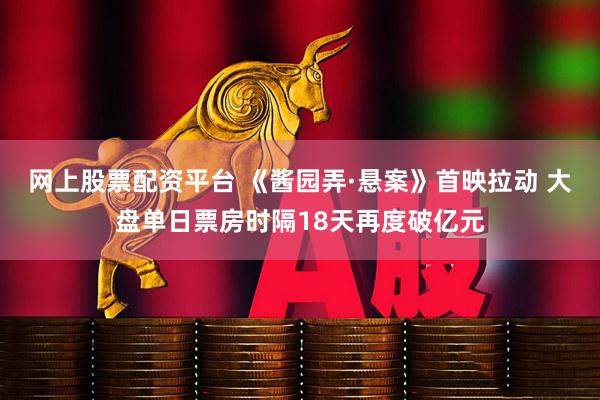 网上股票配资平台 《酱园弄·悬案》首映拉动 大盘单日票房时隔18天再度破亿元