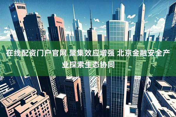 在线配资门户官网 聚集效应增强 北京金融安全产业探索生态协同