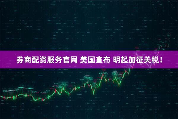 券商配资服务官网 美国宣布 明起加征关税！