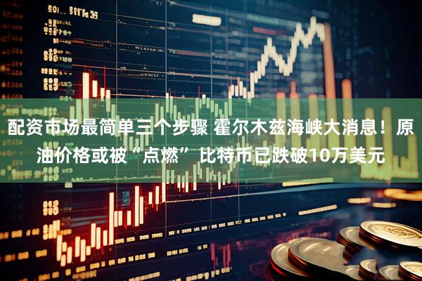 配资市场最简单三个步骤 霍尔木兹海峡大消息！原油价格或被“点燃” 比特币已跌破10万美元