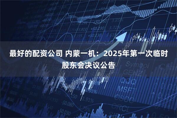 最好的配资公司 内蒙一机：2025年第一次临时股东会决议公告