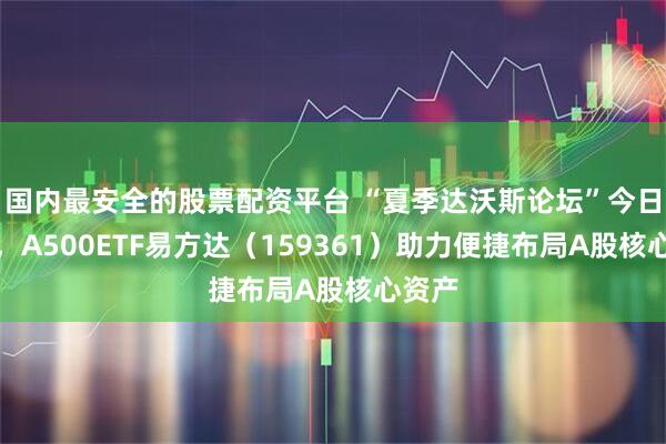 国内最安全的股票配资平台 “夏季达沃斯论坛”今日开幕，A500ETF易方达（159361）助力便捷布局A股核心资产