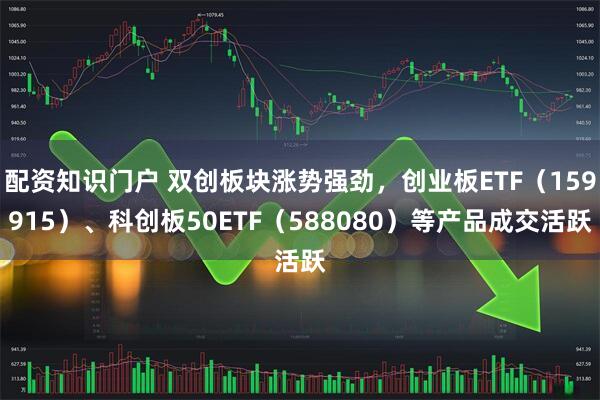 配资知识门户 双创板块涨势强劲，创业板ETF（159915）、科创板50ETF（588080）等产品成交活跃