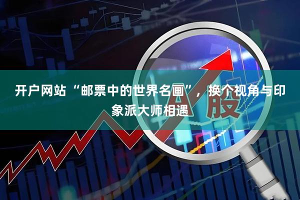 开户网站 “邮票中的世界名画”，换个视角与印象派大师相遇