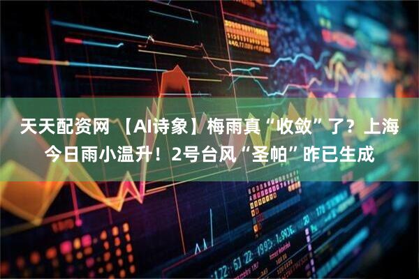 天天配资网 【AI诗象】梅雨真“收敛”了？上海今日雨小温升！2号台风“圣帕”昨已生成