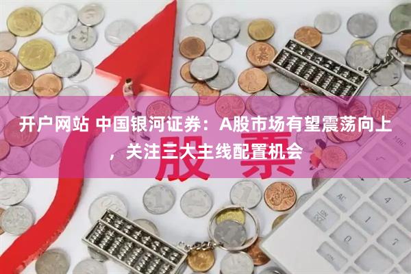 开户网站 中国银河证券：A股市场有望震荡向上，关注三大主线配置机会