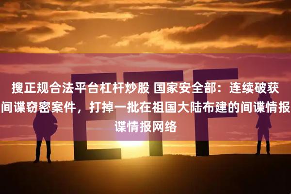 搜正规合法平台杠杆炒股 国家安全部：连续破获台湾间谍窃密案件，打掉一批在祖国大陆布建的间谍情报网络