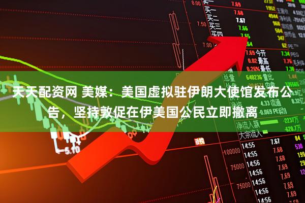 天天配资网 美媒：美国虚拟驻伊朗大使馆发布公告，坚持敦促在伊美国公民立即撤离