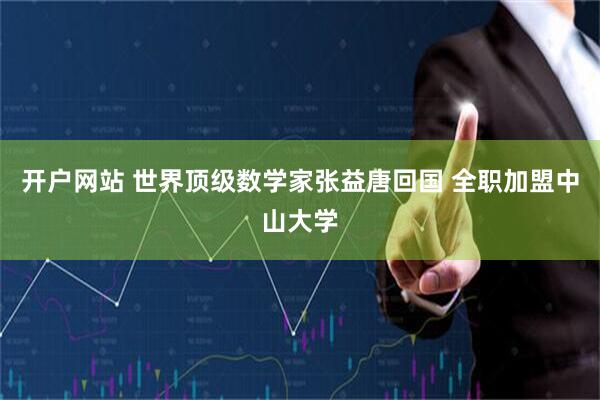 开户网站 世界顶级数学家张益唐回国 全职加盟中山大学