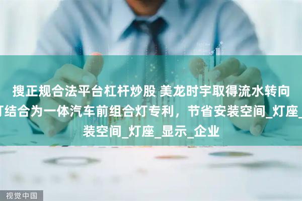 搜正规合法平台杠杆炒股 美龙时宇取得流水转向灯和日行灯结合为一体汽车前组合灯专利，节省安装空间_灯座_显示_企业