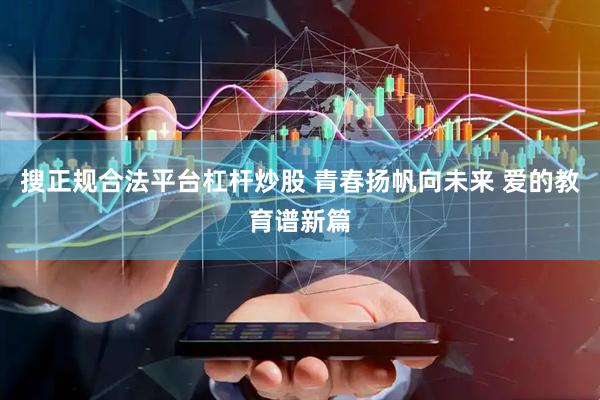 搜正规合法平台杠杆炒股 青春扬帆向未来 爱的教育谱新篇