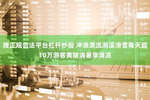 搜正规合法平台杠杆炒股 冲浪漂流溯溪滑雪每天超10万游客黄陂消暑享清凉