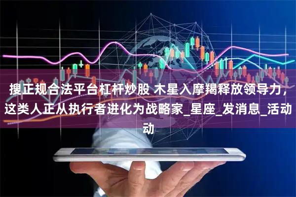搜正规合法平台杠杆炒股 木星入摩羯释放领导力，这类人正从执行者进化为战略家_星座_发消息_活动