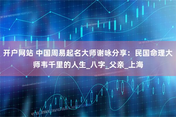 开户网站 中国周易起名大师谢咏分享：民国命理大师韦千里的人生_八字_父亲_上海