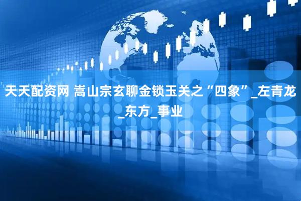 天天配资网 嵩山宗玄聊金锁玉关之“四象”_左青龙_东方_事业