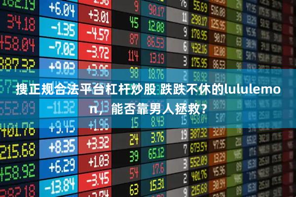 搜正规合法平台杠杆炒股 跌跌不休的lululemon，能否靠男人拯救？