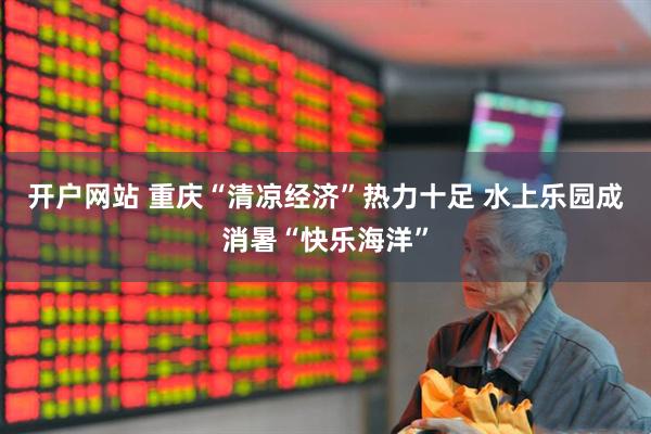 开户网站 重庆“清凉经济”热力十足 水上乐园成消暑“快乐海洋”