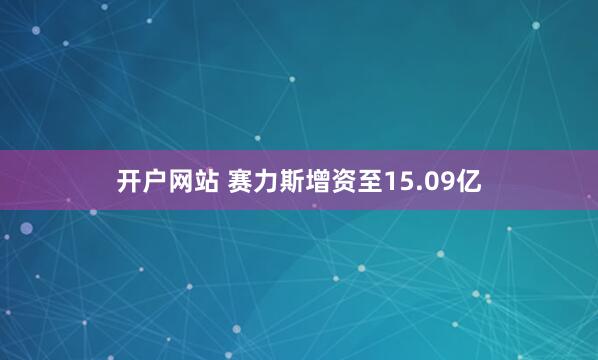 开户网站 赛力斯增资至15.09亿