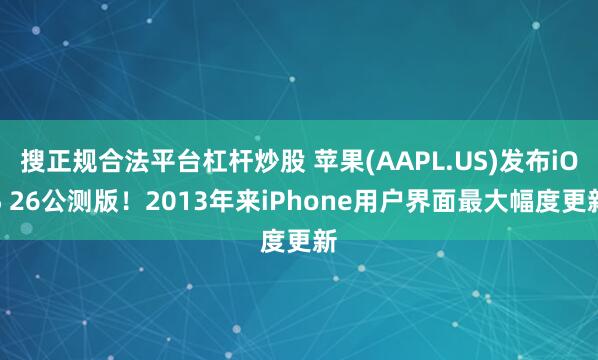 搜正规合法平台杠杆炒股 苹果(AAPL.US)发布iOS 26公测版！2013年来iPhone用户界面最大幅度更新
