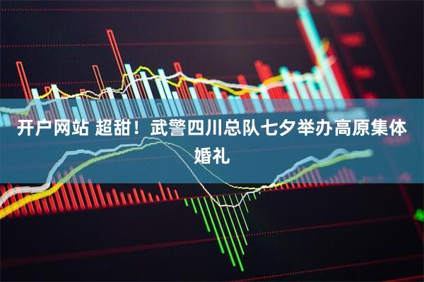 开户网站 超甜！武警四川总队七夕举办高原集体婚礼
