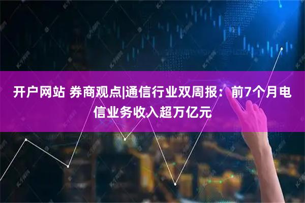 开户网站 券商观点|通信行业双周报：前7个月电信业务收入超万亿元