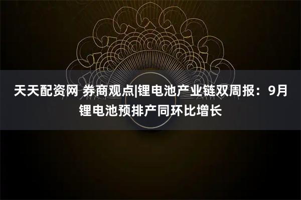 天天配资网 券商观点|锂电池产业链双周报：9月锂电池预排产同环比增长