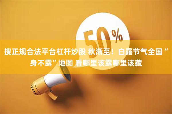 搜正规合法平台杠杆炒股 秋渐至！白露节气全国“身不露”地图 看哪里该露哪里该藏