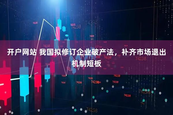 开户网站 我国拟修订企业破产法，补齐市场退出机制短板