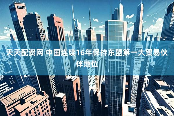 天天配资网 中国连续16年保持东盟第一大贸易伙伴地位