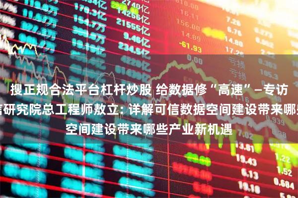 搜正规合法平台杠杆炒股 给数据修“高速”—专访中国信息通信研究院总工程师敖立: 详解可信数据空间建设带来哪些产业新机遇