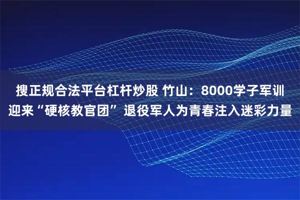 搜正规合法平台杠杆炒股 竹山：8000学子军训迎来“硬核教官团” 退役军人为青春注入迷彩力量