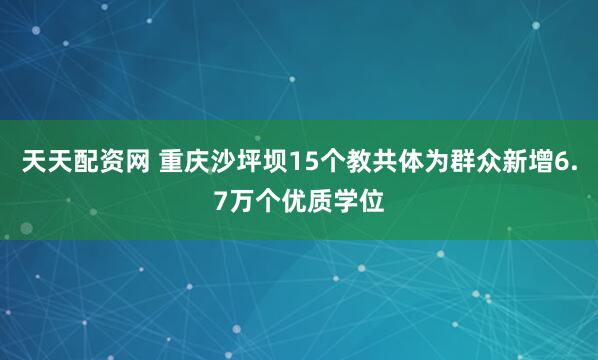 天天配资网 重庆沙坪坝15个教共体为群众新增6.7万个优质学位