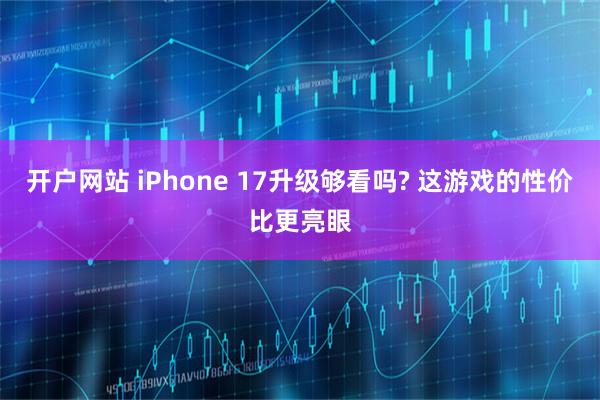 开户网站 iPhone 17升级够看吗? 这游戏的性价比更亮眼