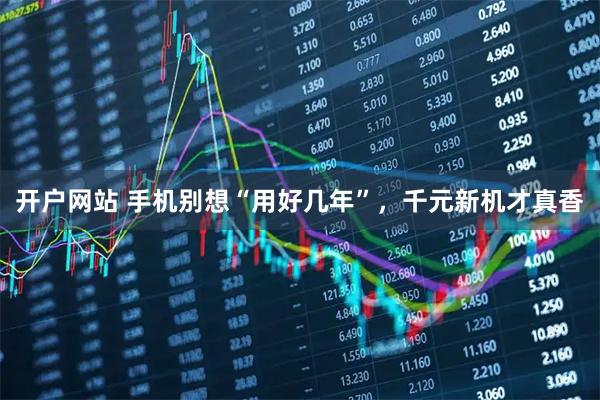 开户网站 手机别想“用好几年”，千元新机才真香
