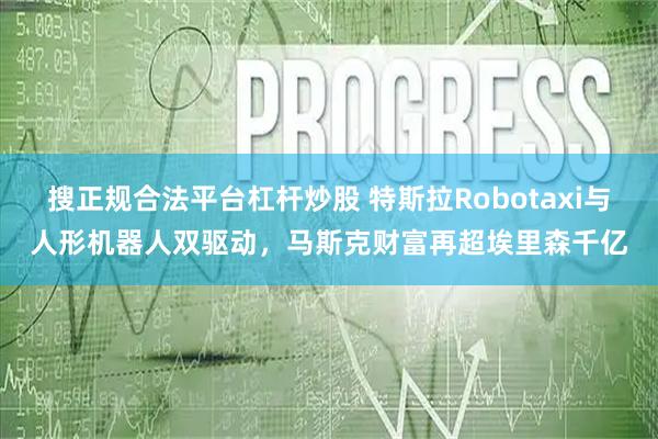 搜正规合法平台杠杆炒股 特斯拉Robotaxi与人形机器人双驱动，马斯克财富再超埃里森千亿