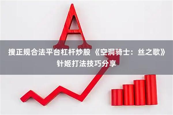 搜正规合法平台杠杆炒股 《空洞骑士：丝之歌》针姬打法技巧分享
