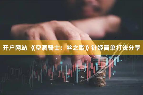 开户网站 《空洞骑士：丝之歌》针姬简单打法分享