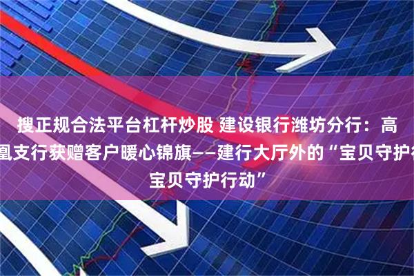 搜正规合法平台杠杆炒股 建设银行潍坊分行：高密凤凰支行获赠客户暖心锦旗——建行大厅外的“宝贝守护行动”