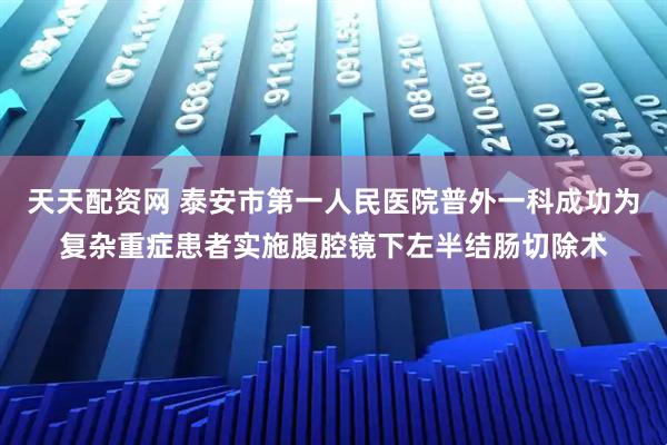 天天配资网 泰安市第一人民医院普外一科成功为复杂重症患者实施腹腔镜下左半结肠切除术