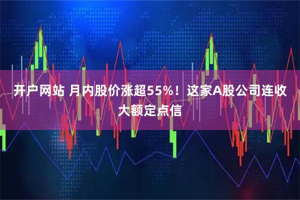 开户网站 月内股价涨超55%！这家A股公司连收大额定点信
