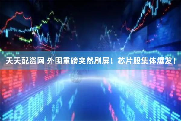天天配资网 外围重磅突然刷屏！芯片股集体爆发！