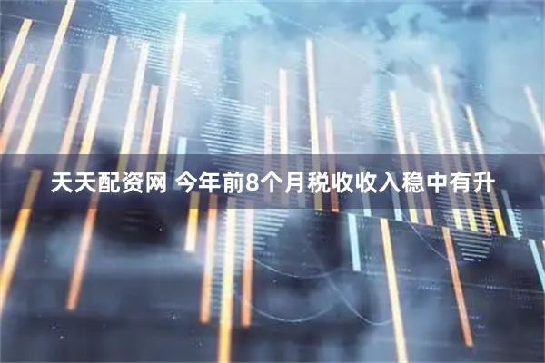 天天配资网 今年前8个月税收收入稳中有升