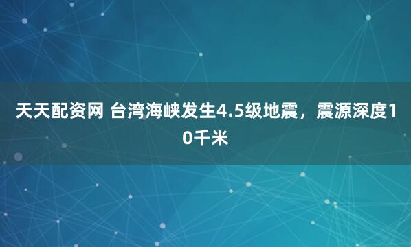 天天配资网 台湾海峡发生4.5级地震，震源深度10千米