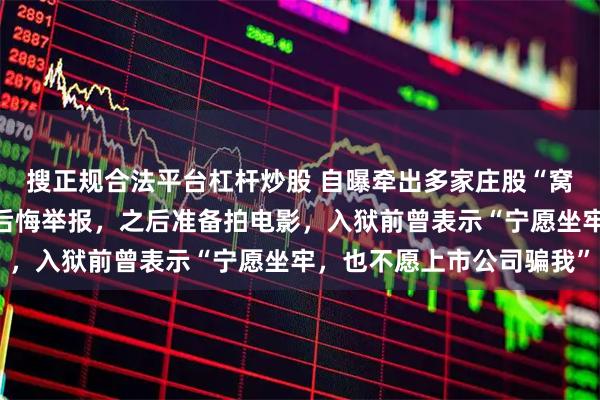 搜正规合法平台杠杆炒股 自曝牵出多家庄股“窝案”的叶飞出狱！称不后悔举报，之后准备拍电影，入狱前曾表示“宁愿坐牢，也不愿上市公司骗我”