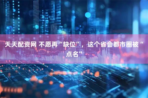 天天配资网 不愿再“缺位”，这个省会都市圈被“点名”