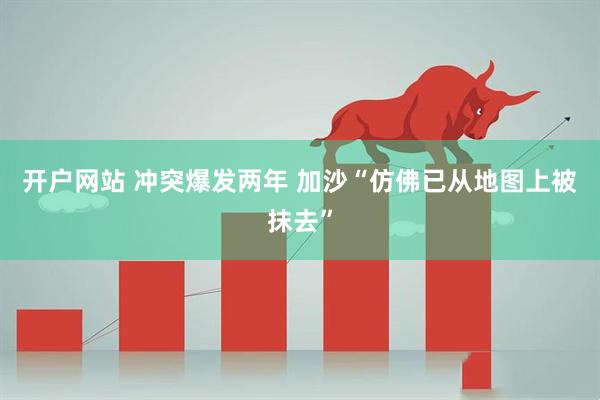 开户网站 冲突爆发两年 加沙“仿佛已从地图上被抹去”