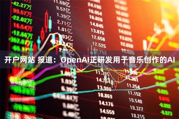 开户网站 报道：OpenAI正研发用于音乐创作的AI