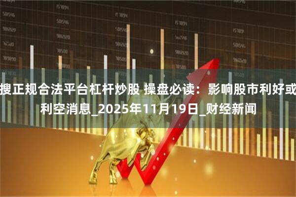 搜正规合法平台杠杆炒股 操盘必读：影响股市利好或利空消息_2025年11月19日_财经新闻